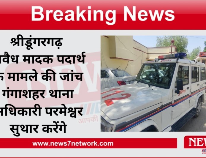 श्रीडूंगरगढ़ अवैध मादक पदार्थ के मामले की जांच गंगाशहर थाना अधिकारी परमेश्वर सुथार करेंगे