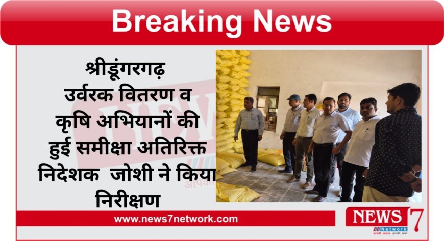 श्रीडूंगरगढ़ उर्वरक वितरण व कृषि अभियानों की हुई समीक्षा अतिरिक्त निदेशक  जोशी ने किया निरीक्षण