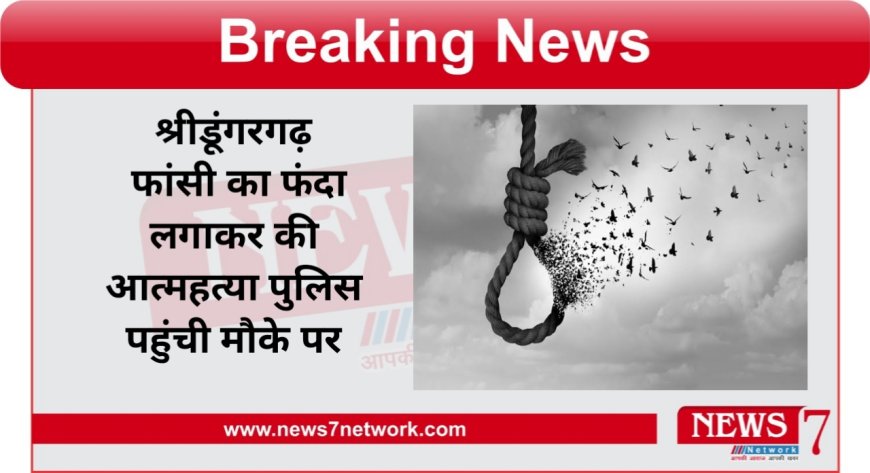 श्रीडूंगरगढ़ फांसी का फंदा लगाकर की आत्महत्या पुलिस पहुंची मौके पर
