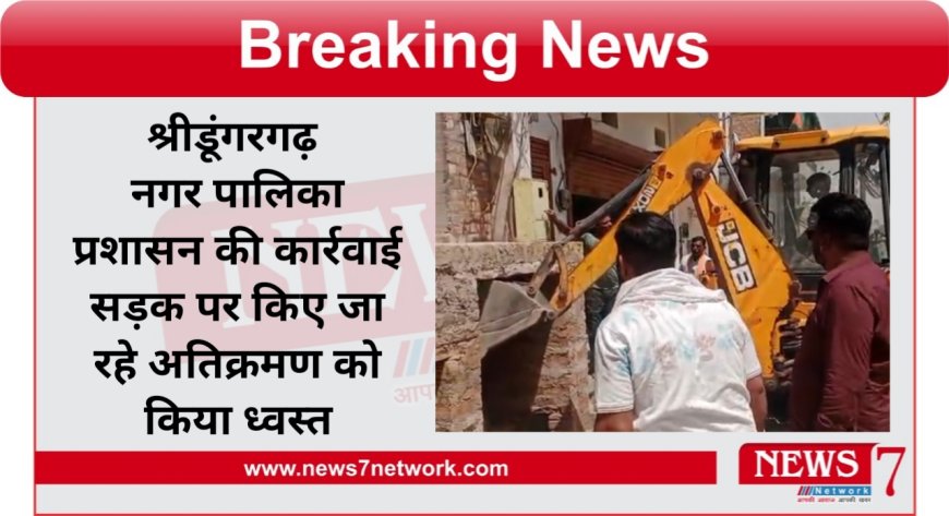 श्रीडूंगरगढ़ नगर पालिका प्रशासन की कार्रवाई सड़क पर किए जा रहे अतिक्रमण को किया ध्वस्त