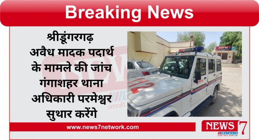 श्रीडूंगरगढ़ अवैध मादक पदार्थ के मामले की जांच गंगाशहर थाना अधिकारी परमेश्वर सुथार करेंगे
