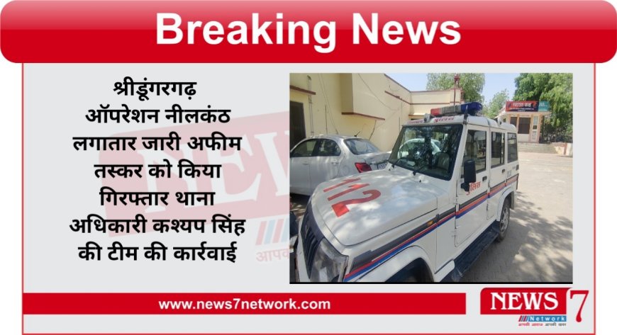 श्रीडूंगरगढ़ ऑपरेशन नीलकंठ लगातार जारी अफीम तस्कर को किया गिरफ्तार थाना अधिकारी कश्यप सिंह की टीम की कार्रवाई