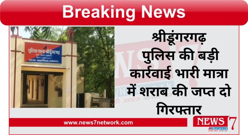 श्रीडूंगरगढ़ पुलिस की बड़ी कार्रवाई भारी मात्रा में शराब की जप्त दो गिरफ्तार
