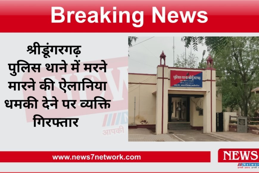 श्रीडूंगरगढ़  पुलिस थाने में मरने मारने की ऐलानिया धमकी देने पर व्यक्ति गिरफ्तार