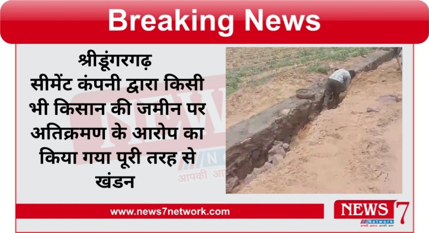 श्रीडूंगरगढ़  सीमेंट कंपनी द्वारा किसी भी किसान की जमीन पर अतिक्रमण की बात का किया गया पूरी तरह से खंडन