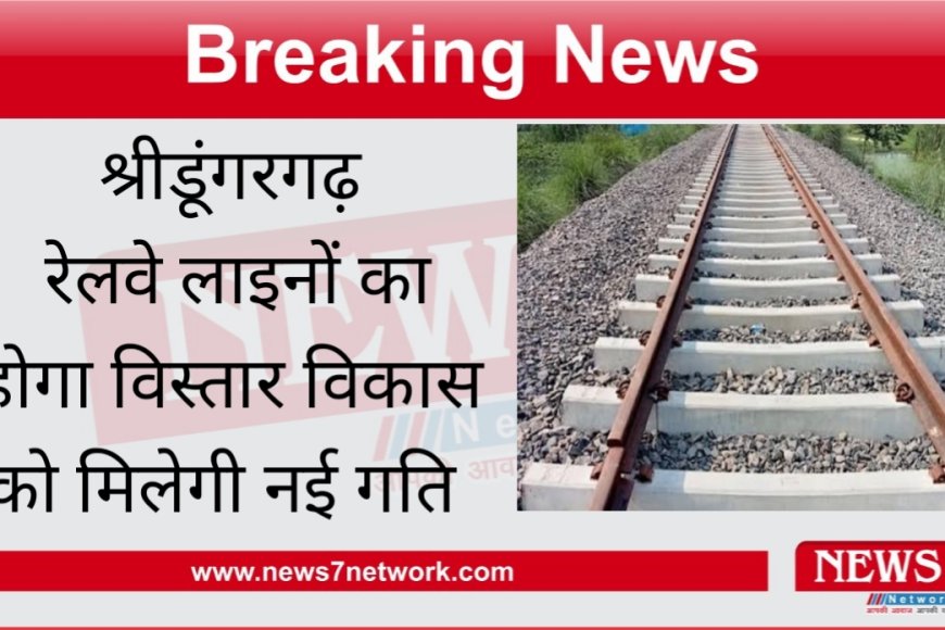 श्रीडूंगरगढ़  रेलवे लाइनों का होगा विस्तार विकास को मिलेगी नई गति ट्रैक का होगा विस्तार
