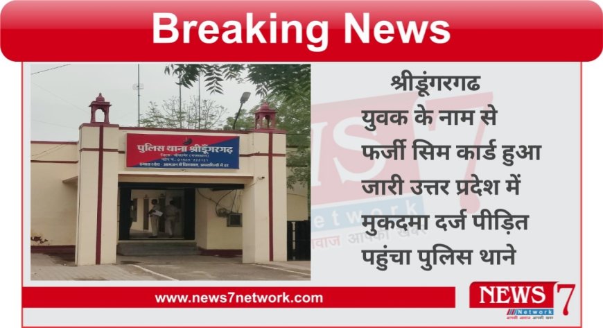 श्रीडूंगरगढ  युवक के नाम से फर्जी सिम कार्ड हुआ जारी उत्तर प्रदेश में मुकदमा दर्ज पीड़ित पहुंचा पुलिस थाने